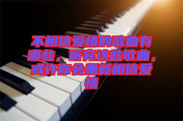 不相信愛情的歌曲有哪些，聽完這些歌曲，或許你會(huì)重新相信愛情