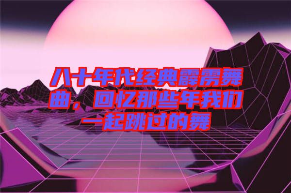 八十年代經(jīng)典霹靂舞曲，回憶那些年我們一起跳過的舞