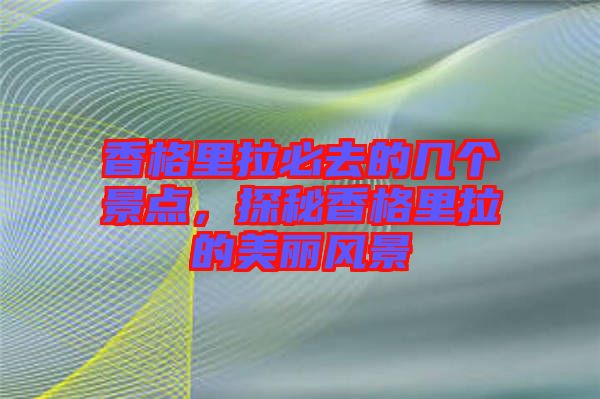 香格里拉必去的幾個(gè)景點(diǎn)，探秘香格里拉的美麗風(fēng)景
