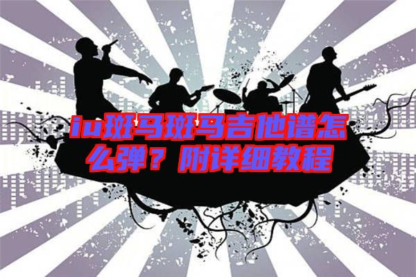 iu斑馬斑馬吉他譜怎么彈？附詳細(xì)教程