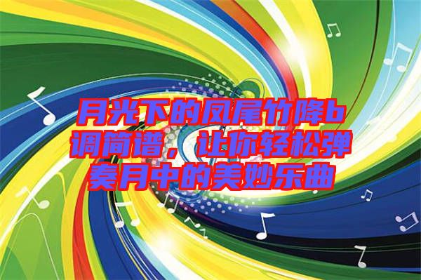 月光下的鳳尾竹降b調(diào)簡譜，讓你輕松彈奏月中的美妙樂曲
