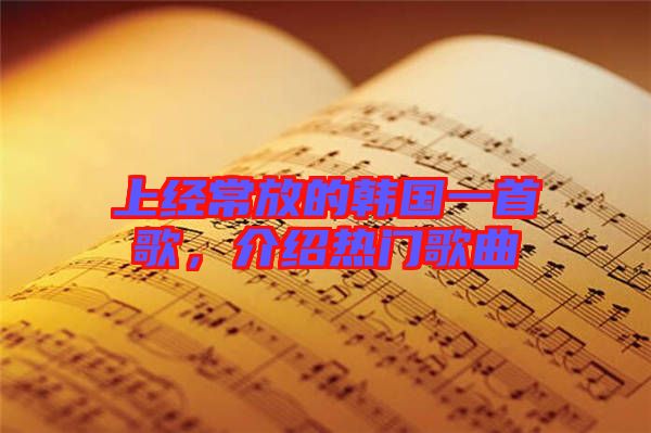 上經(jīng)常放的韓國一首歌，介紹熱門歌曲