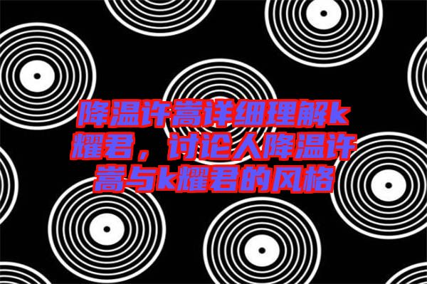 降溫許嵩詳細理解k耀君，討論人降溫許嵩與k耀君的風格