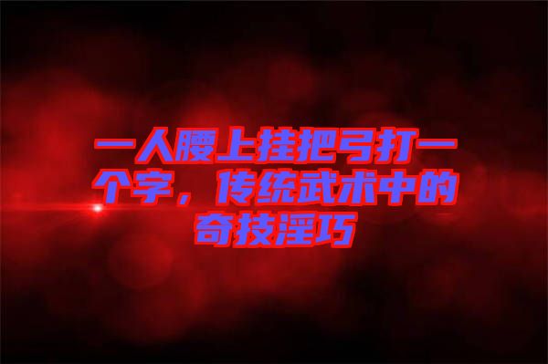 一人腰上掛把弓打一個(gè)字，傳統(tǒng)武術(shù)中的奇技淫巧