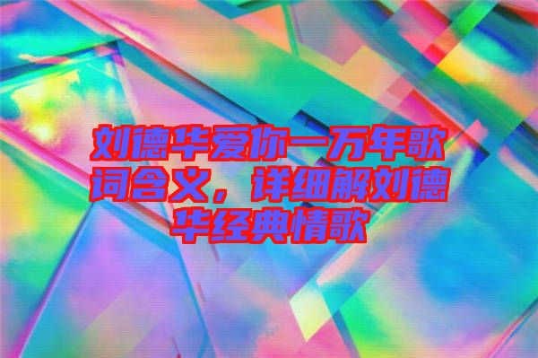 劉德華愛你一萬年歌詞含義，詳細(xì)解劉德華經(jīng)典情歌