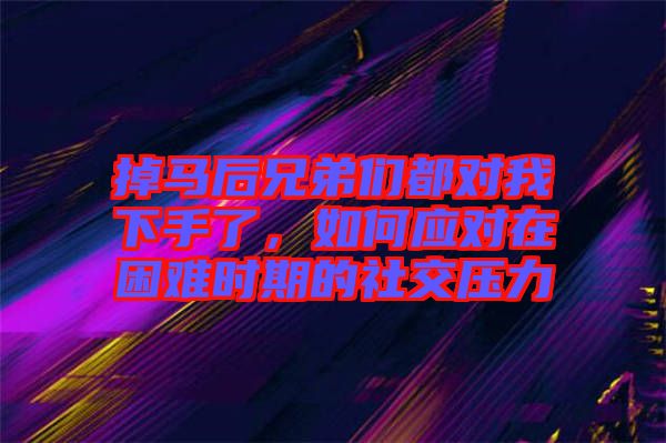 掉馬后兄弟們都對(duì)我下手了，如何應(yīng)對(duì)在困難時(shí)期的社交壓力