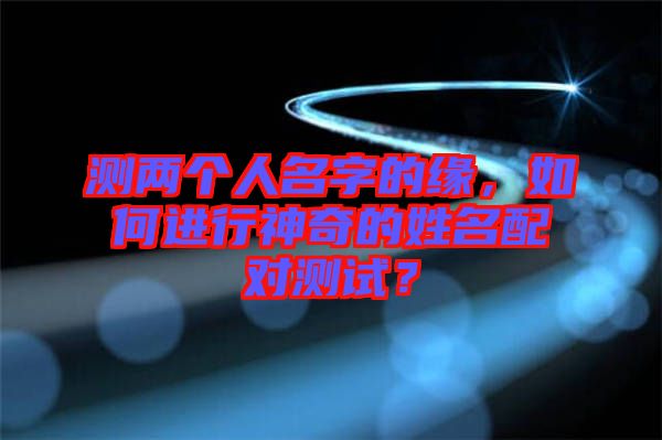 測(cè)兩個(gè)人名字的緣，如何進(jìn)行神奇的姓名配對(duì)測(cè)試？