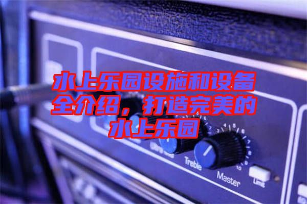 水上樂(lè)園設(shè)施和設(shè)備全介紹，打造完美的水上樂(lè)園