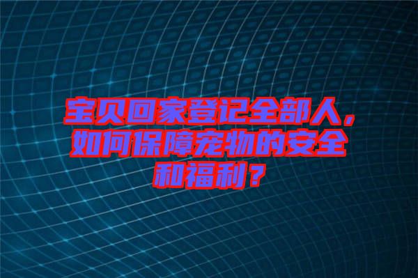 寶貝回家登記全部人，如何保障寵物的安全和福利？