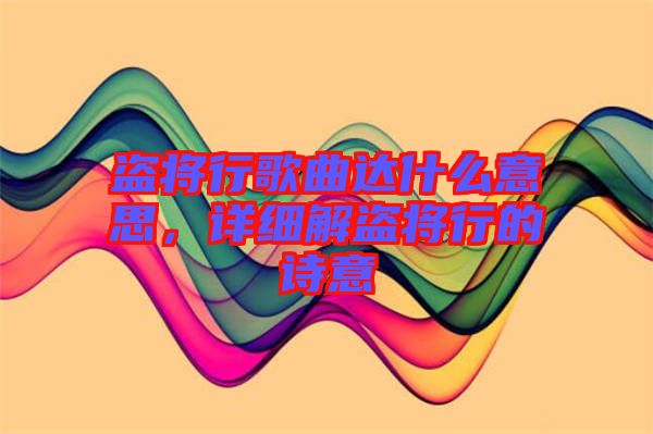 盜將行歌曲達(dá)什么意思，詳細(xì)解盜將行的詩意