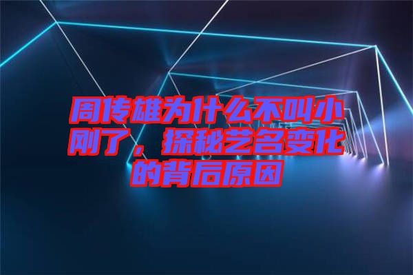 周傳雄為什么不叫小剛了，探秘藝名變化的背后原因