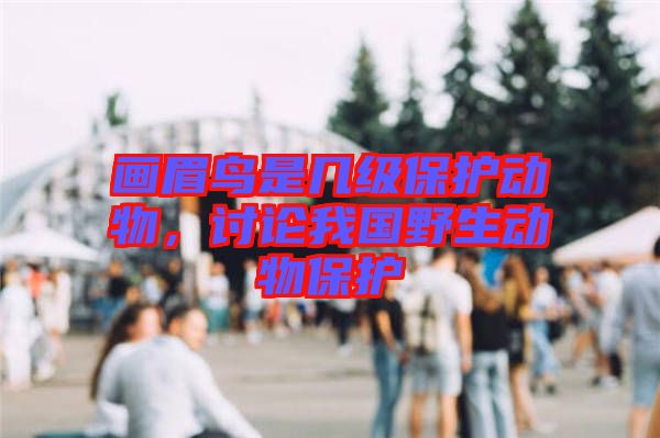 畫眉鳥是幾級保護動物，討論我國野生動物保護