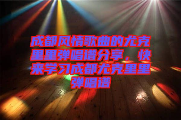 成都風(fēng)情歌曲的尤克里里彈唱譜分享，快來(lái)學(xué)習(xí)成都尤克里里彈唱譜