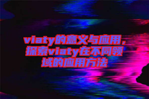 viaty的意義與應用，探索viaty在不同領域的應用方法