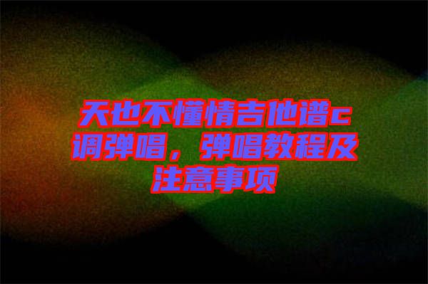 天也不懂情吉他譜c調彈唱，彈唱教程及注意事項