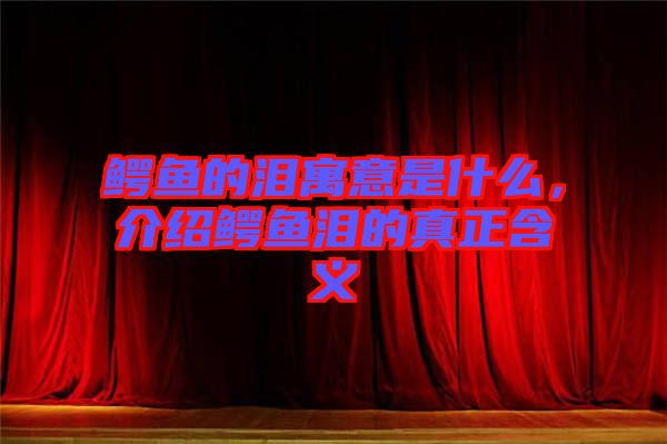 鱷魚的淚寓意是什么，介紹鱷魚淚的真正含義