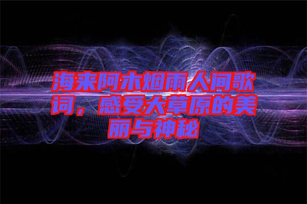 海來阿木煙雨人間歌詞，感受大草原的美麗與神秘