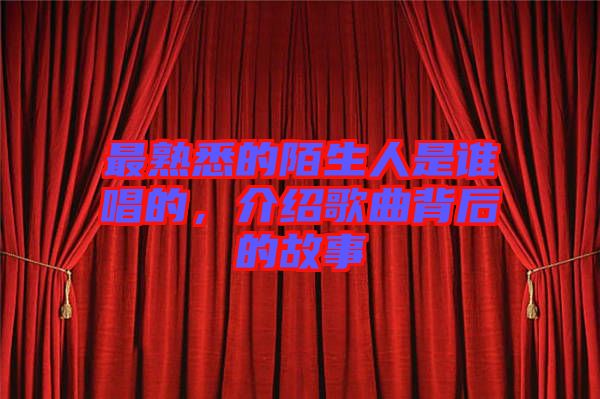 最熟悉的陌生人是誰唱的，介紹歌曲背后的故事