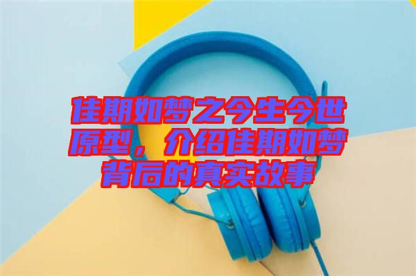 佳期如夢之今生今世原型，介紹佳期如夢背后的真實故事