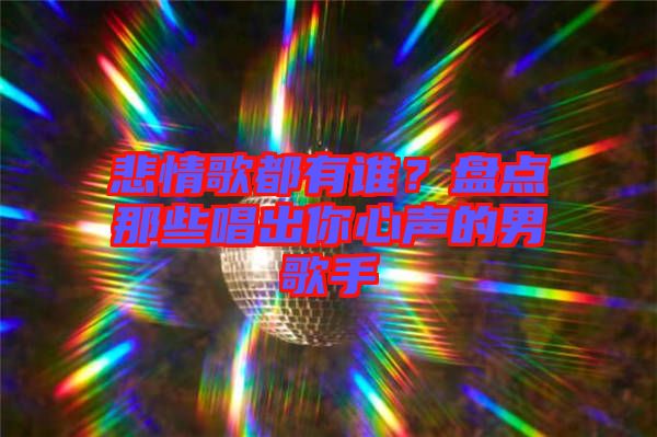 悲情歌都有誰(shuí)？盤(pán)點(diǎn)那些唱出你心聲的男歌手