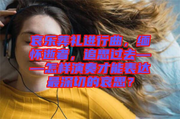 哀樂葬禮進行曲，緬懷逝者，追思過去——怎樣演奏才能表達最深切的哀思？