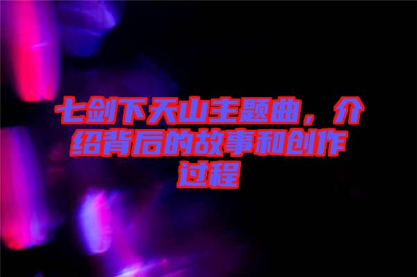 七劍下天山主題曲，介紹背后的故事和創(chuàng)作過程