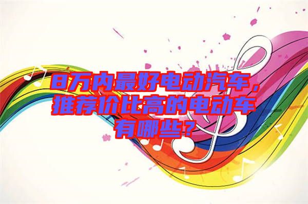 8萬(wàn)內(nèi)最好電動(dòng)汽車，推薦價(jià)比高的電動(dòng)車有哪些？