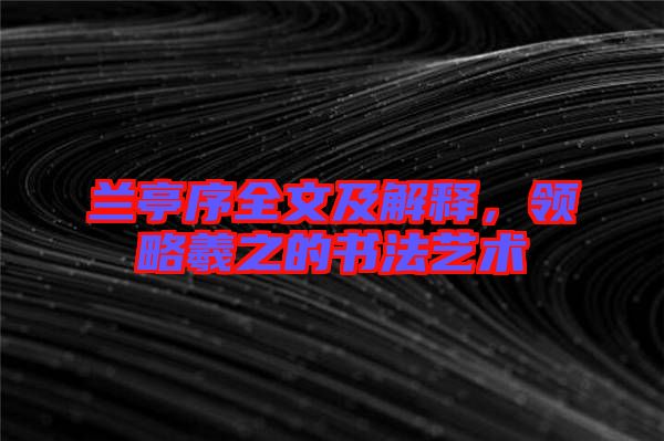 蘭亭序全文及解釋，領(lǐng)略羲之的書法藝術(shù)
