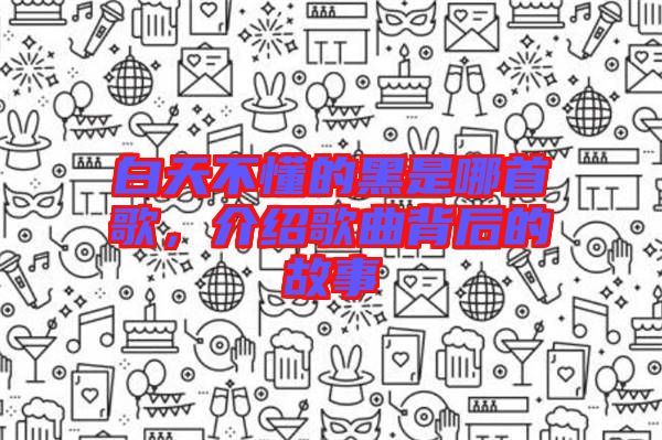 白天不懂的黑是哪首歌，介紹歌曲背后的故事