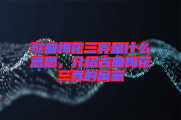 歌曲梅花三弄是什么意思，介紹古曲梅花三弄的寓意