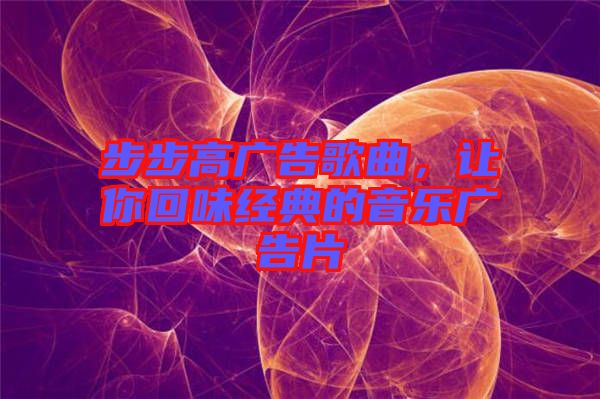 步步高廣告歌曲，讓你回味經(jīng)典的音樂廣告片