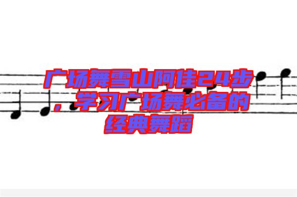 廣場(chǎng)舞雪山阿佳24步，學(xué)習(xí)廣場(chǎng)舞必備的經(jīng)典舞蹈