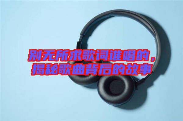 別無所求歌詞誰唱的，揭秘歌曲背后的故事