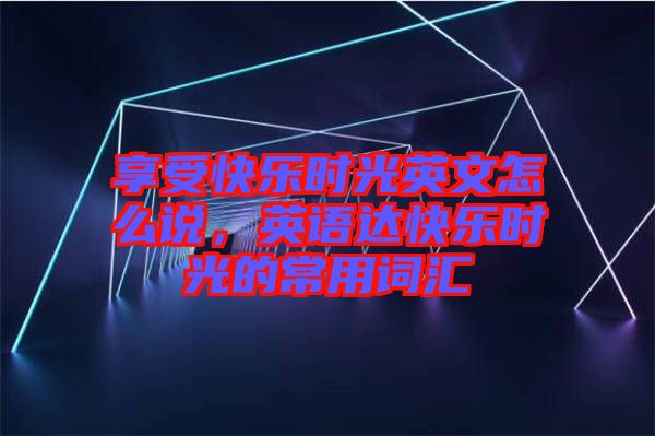 享受快樂時光英文怎么說，英語達(dá)快樂時光的常用詞匯