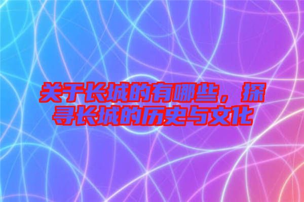 關于長城的有哪些，探尋長城的歷史與文化