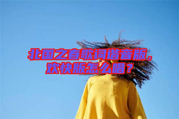 北國之春歌詞諧音版，歡快版怎么唱？