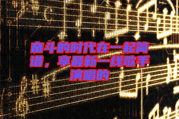 奮斗的時(shí)代在一起簡(jiǎn)譜，享最新一線歌手演唱的