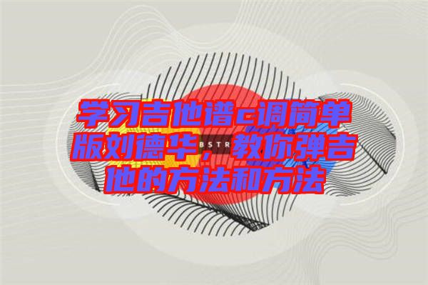 學(xué)習(xí)吉他譜c調(diào)簡(jiǎn)單版劉德華，教你彈吉他的方法和方法