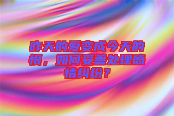 昨天的愛變成今天的恨，如何妥善處理感情糾紛？