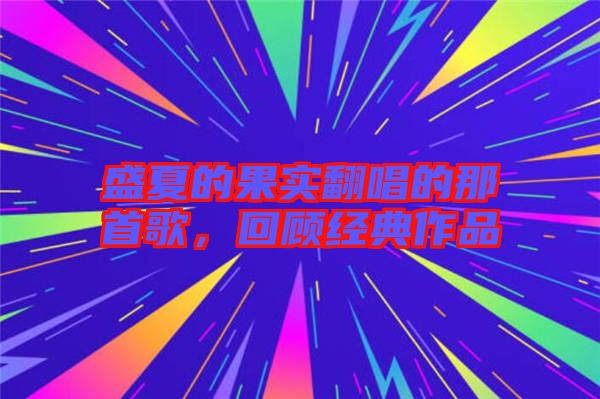 盛夏的果實(shí)翻唱的那首歌，回顧經(jīng)典作品