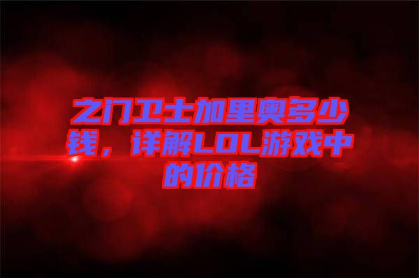 之門衛(wèi)士加里奧多少錢，詳解LOL游戲中的價格
