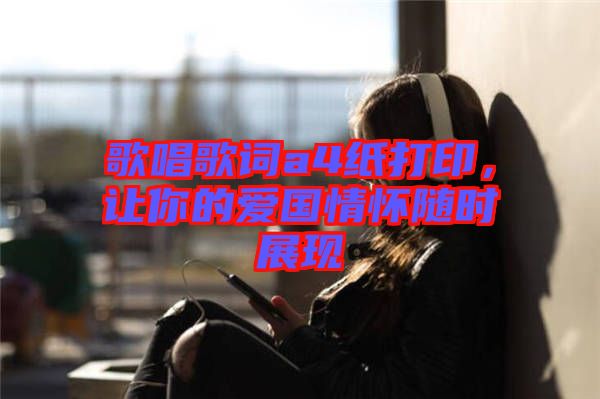 歌唱歌詞a4紙打印，讓你的愛(ài)國(guó)情懷隨時(shí)展現(xiàn)