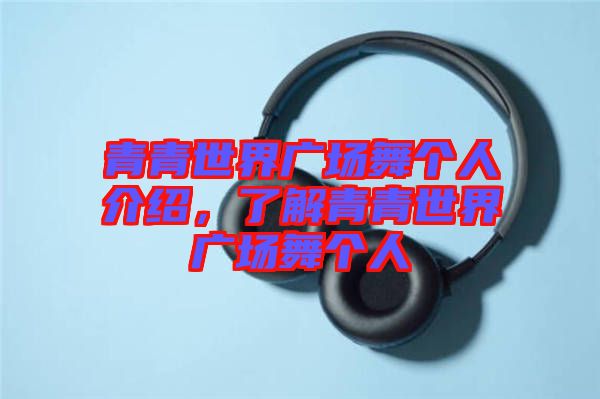 青青世界廣場舞個(gè)人介紹，了解青青世界廣場舞個(gè)人
