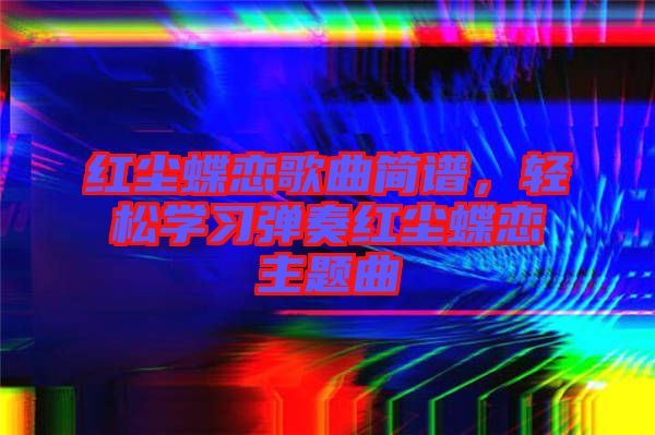 紅塵蝶戀歌曲簡譜，輕松學(xué)習(xí)彈奏紅塵蝶戀主題曲