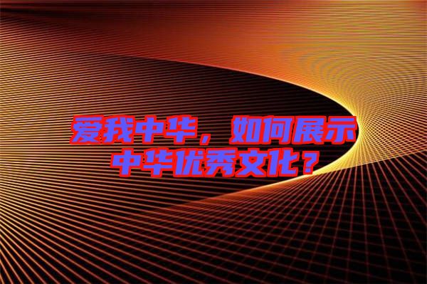 愛我中華，如何展示中華優(yōu)秀文化？