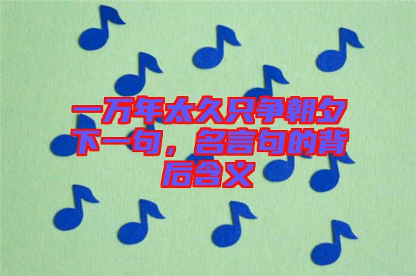 一萬(wàn)年太久只爭(zhēng)朝夕下一句，名言句的背后含義