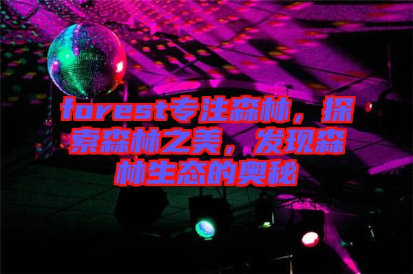 forest專(zhuān)注森林，探索森林之美，發(fā)現(xiàn)森林生態(tài)的奧秘
