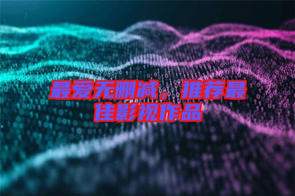 最愛(ài)無(wú)刪減，推薦最佳影視作品
