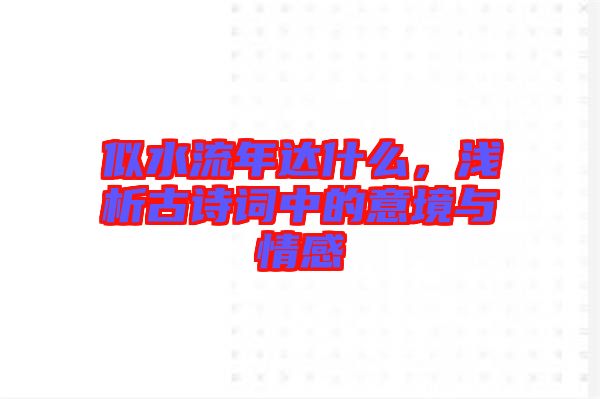 似水流年達(dá)什么，淺析古詩詞中的意境與情感
