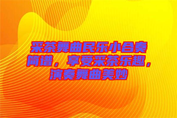采茶舞曲民樂小合奏簡譜，享受采茶樂趣，演奏舞曲美妙